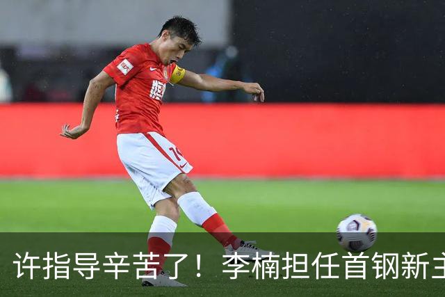 许指导辛苦了！李楠担任首钢新主帅 赵睿态度非争冠唯一障碍